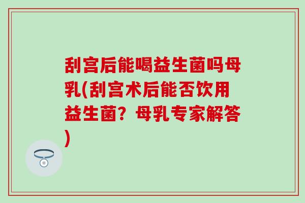 刮宫后能喝益生菌吗母乳(刮宫术后能否饮用益生菌？母乳专家解答)
