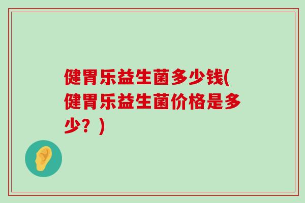 健胃乐益生菌多少钱(健胃乐益生菌价格是多少？)