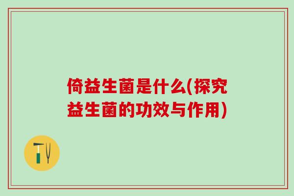倚益生菌是什么(探究益生菌的功效与作用) 倚益生菌是什么(探究益生菌的功效与作用)