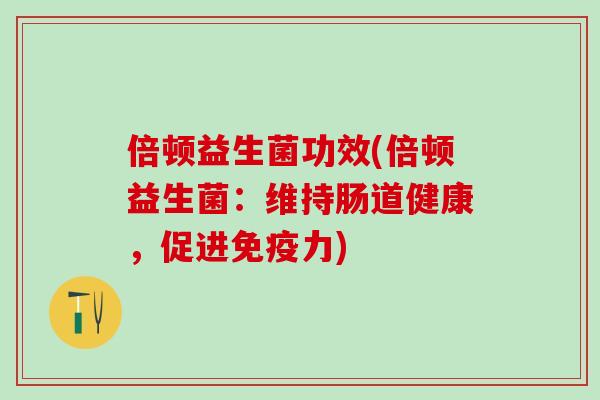 倍顿益生菌功效(倍顿益生菌:维持肠道健康,促进力) 倍顿益生菌功效(倍顿益生菌:维持肠道健康,促进力)