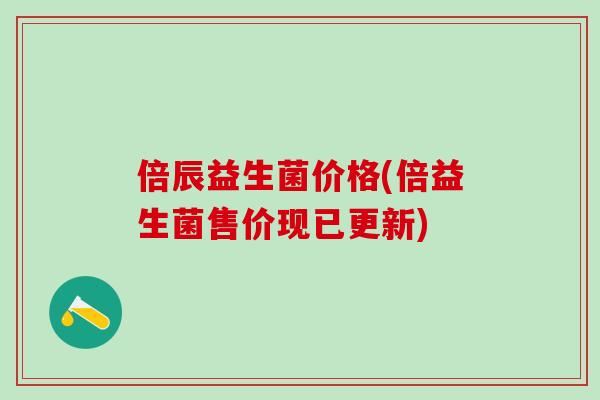 倍辰益生菌价格(倍益生菌售价现已更新)