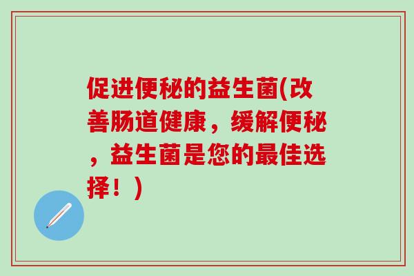 促进便秘的益生菌(改善肠道健康，缓解便秘，益生菌是您的最佳选择！)