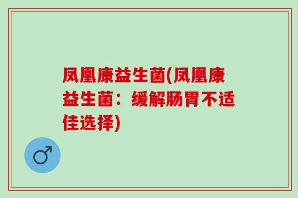 凤凰康益生菌(凤凰康益生菌：缓解肠胃不适佳选择)