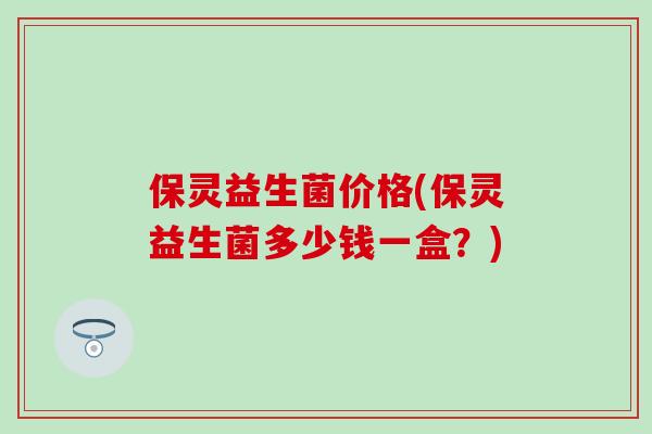 保灵益生菌价格(保灵益生菌多少钱一盒？)