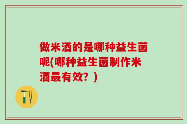 做米酒的是哪种益生菌呢(哪种益生菌制作米酒最有效？)