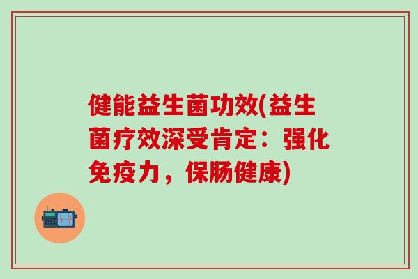 健能益生菌功效(益生菌疗效深受肯定：强化免疫力，保肠健康)