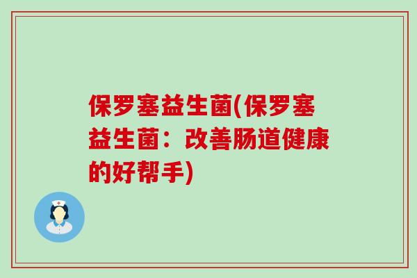 保罗塞益生菌(保罗塞益生菌:改善肠道健康的好帮手) 保罗塞益生菌(保罗塞益生菌:改善肠道健康的好帮手)