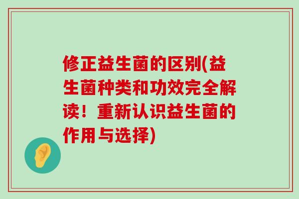 修正益生菌的区别(益生菌种类和功效完全解读！重新认识益生菌的作用与选择)