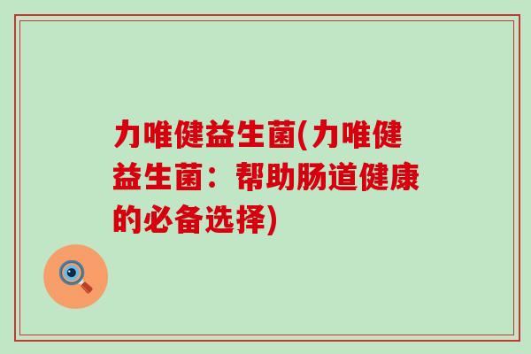 力唯健益生菌(力唯健益生菌：帮助肠道健康的必备选择)