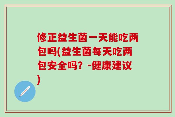 修正益生菌一天能吃两包吗(益生菌每天吃两包安全吗?-健康建议) 修正益生菌一天能吃两包吗(益生菌每天吃两包安全吗?-健康建议)