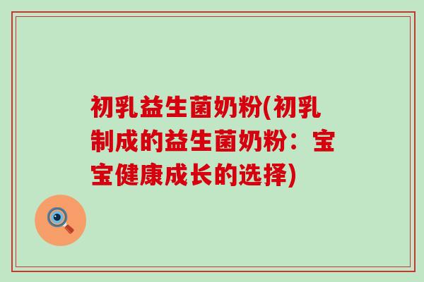 初乳益生菌奶粉(初乳制成的益生菌奶粉：宝宝健康成长的选择)