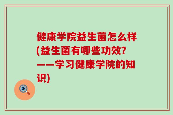 健康学院益生菌怎么样(益生菌有哪些功效?——学习健康学院的知识) 健康学院益生菌怎么样(益生菌有哪些功效?——学习健康学院的知识)