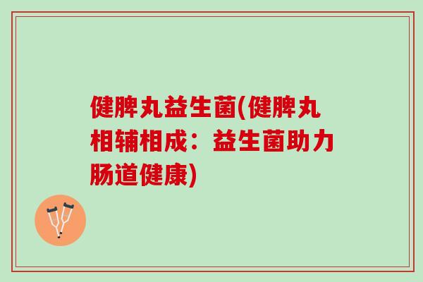健脾丸益生菌(健脾丸相辅相成：益生菌助力肠道健康)