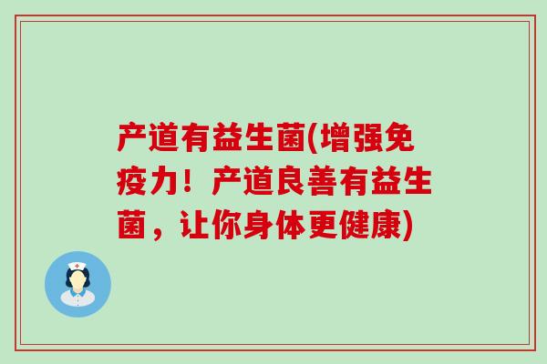 产道有益生菌(增强免疫力！产道良善有益生菌，让你身体更健康)