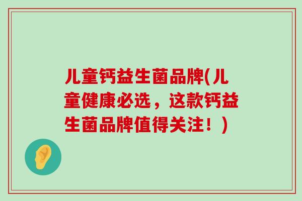 儿童钙益生菌品牌(儿童健康必选，这款钙益生菌品牌值得关注！)