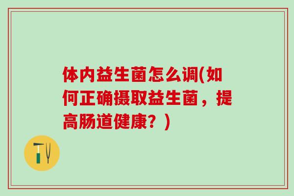 体内益生菌怎么调(如何正确摄取益生菌，提高肠道健康？)