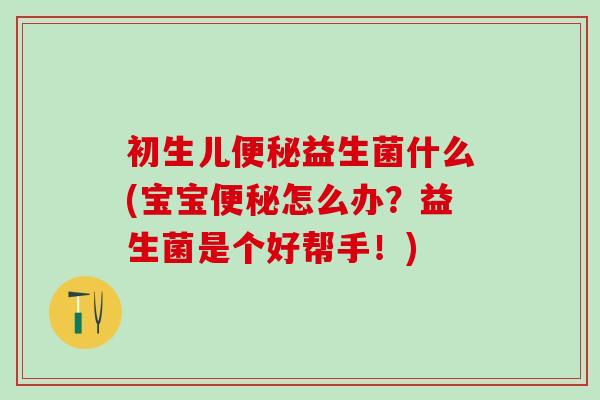 初生儿益生菌什么(宝宝怎么办?益生菌是个好帮手!) 初生儿益生菌什么(宝宝怎么办?益生菌是个好帮手!)