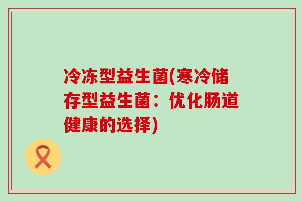 冷冻型益生菌(寒冷储存型益生菌:优化肠道健康的选择) 冷冻型益生菌(寒冷储存型益生菌:优化肠道健康的选择)