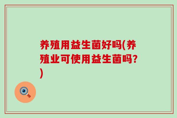 养殖用益生菌好吗(养殖业可使用益生菌吗？)