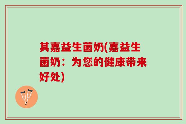 其嘉益生菌奶(嘉益生菌奶：为您的健康带来好处)