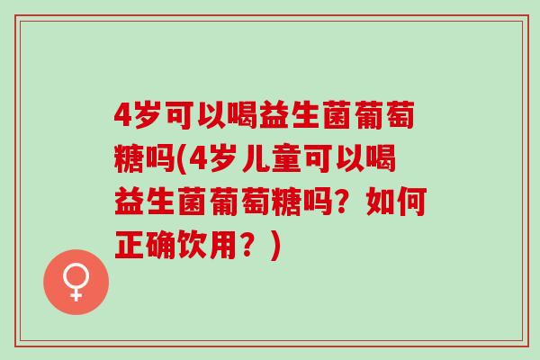 4岁可以喝益生菌葡萄糖吗(4岁儿童可以喝益生菌葡萄糖吗？如何正确饮用？)