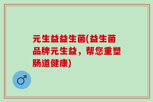 元生益益生菌(益生菌品牌元生益，帮您重塑肠道健康)