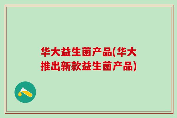 华大益生菌产品(华大推出新款益生菌产品)