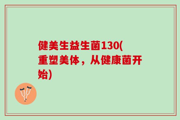 健美生益生菌130(重塑美体，从健康菌开始)