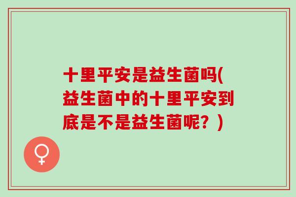 十里平安是益生菌吗(益生菌中的十里平安到底是不是益生菌呢？)