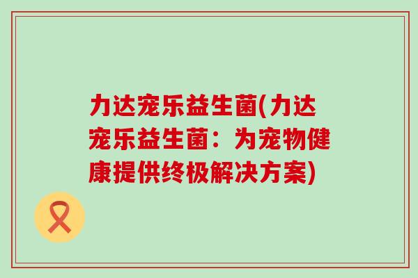 力达宠乐益生菌(力达宠乐益生菌：为宠物健康提供终极解决方案)