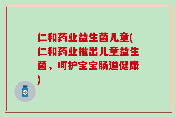 仁和药业益生菌儿童(仁和药业推出儿童益生菌，呵护宝宝肠道健康)