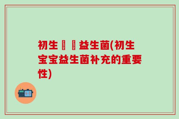 初生嬰兒益生菌(初生宝宝益生菌补充的重要性)