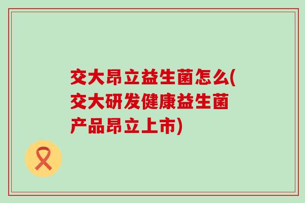 交大昂立益生菌怎么(交大研发健康益生菌 产品昂立上市)