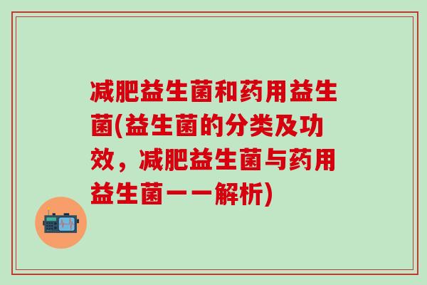 减肥益生菌和药用益生菌(益生菌的分类及功效，减肥益生菌与药用益生菌一一解析)