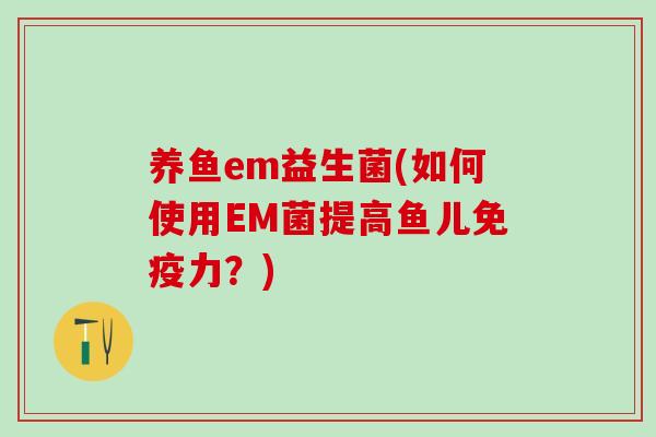 养鱼em益生菌(如何使用EM菌提高鱼儿免疫力？)