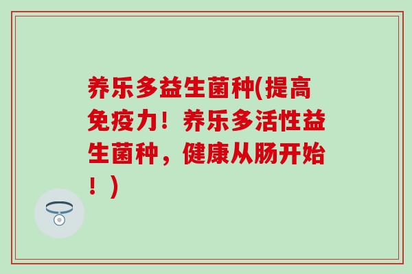 养乐多益生菌种(提高免疫力！养乐多活性益生菌种，健康从肠开始！)