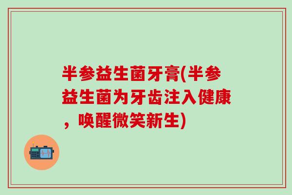 半参益生菌牙膏(半参益生菌为牙齿注入健康，唤醒微笑新生)