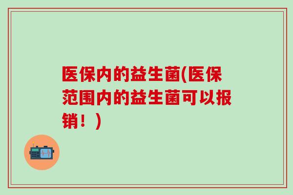 医保内的益生菌(医保范围内的益生菌可以报销!) 医保内的益生菌(医保范围内的益生菌可以报销!)
