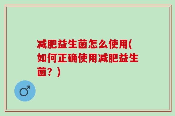 减肥益生菌怎么使用(如何正确使用减肥益生菌？)