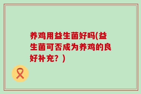 养鸡用益生菌好吗(益生菌可否成为养鸡的良好补充？)