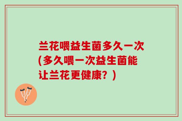 兰花喂益生菌多久一次(多久喂一次益生菌能让兰花更健康？)