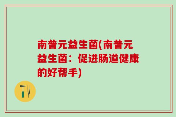 南普元益生菌(南普元益生菌:促进肠道健康的好帮手) 南普元益生菌(南普元益生菌:促进肠道健康的好帮手)