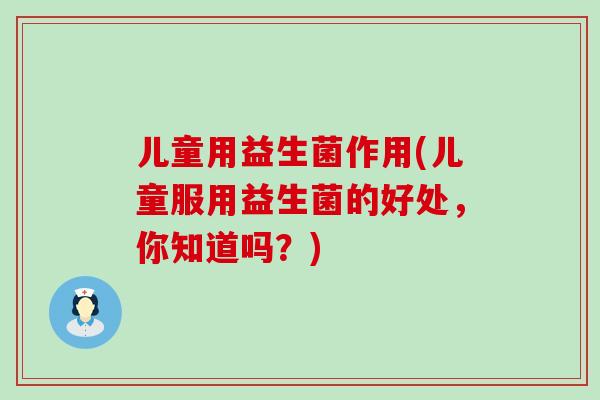 儿童用益生菌作用(儿童服用益生菌的好处，你知道吗？)
