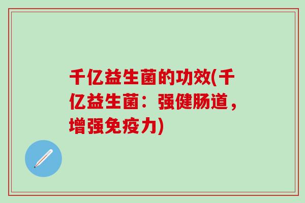 千亿益生菌的功效(千亿益生菌:强健肠道,增强力) 千亿益生菌的功效(千亿益生菌:强健肠道,增强力)