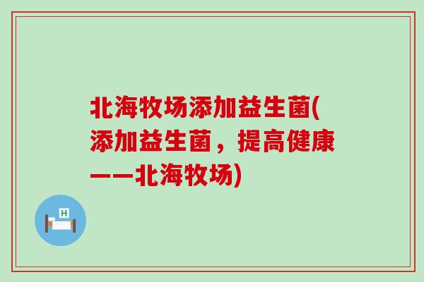 北海牧场添加益生菌(添加益生菌，提高健康——北海牧场)