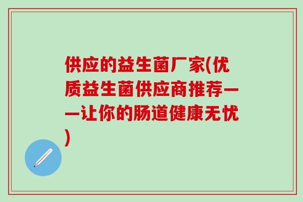 供应的益生菌厂家(优质益生菌供应商推荐——让你的肠道健康无忧) 供应的益生菌厂家(优质益生菌供应商推荐——让你的肠道健康无忧)
