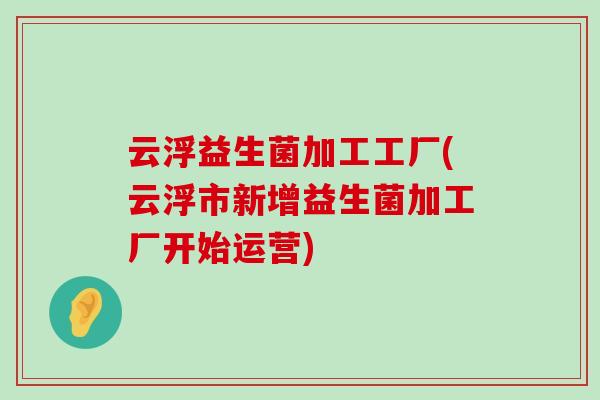 云浮益生菌加工工厂(云浮市新增益生菌加工厂开始运营)