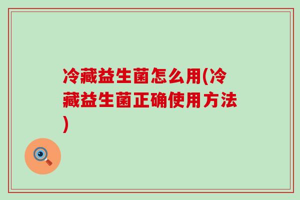 冷藏益生菌怎么用(冷藏益生菌正确使用方法)