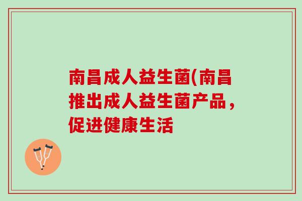 南昌成人益生菌(南昌推出成人益生菌产品，促进健康生活