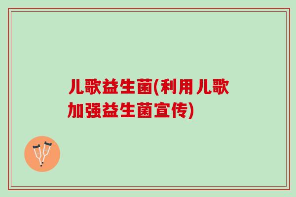 儿歌益生菌(利用儿歌加强益生菌宣传) 儿歌益生菌(利用儿歌加强益生菌宣传)